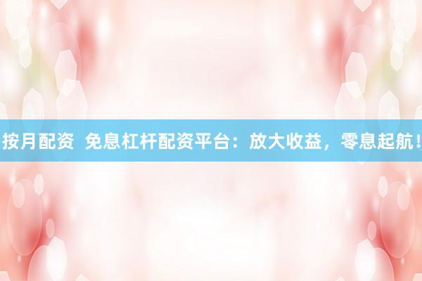 按月配资  免息杠杆配资平台：放大收益，零息起航！