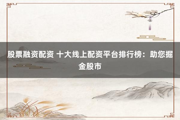 股票融资配资 十大线上配资平台排行榜：助您掘金股市