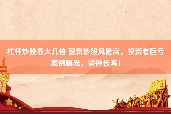 杠杆炒股最大几倍 配资炒股风险高，投资者巨亏案例曝光，警钟长鸣！