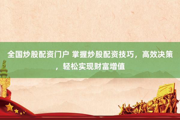 全国炒股配资门户 掌握炒股配资技巧，高效决策，轻松实现财富增值