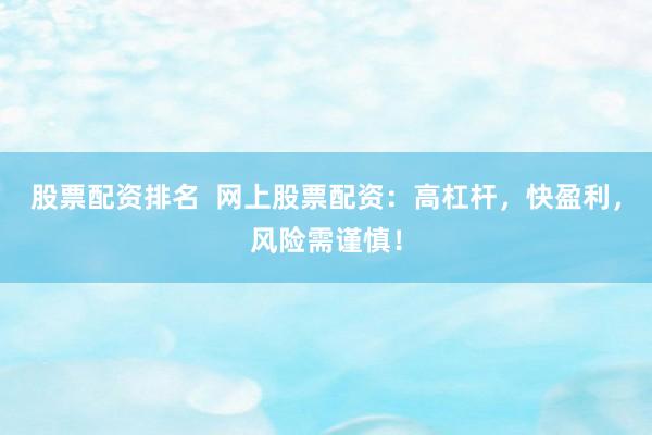 股票配资排名  网上股票配资：高杠杆，快盈利，风险需谨慎！