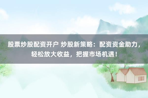 股票炒股配资开户 炒股新策略：配资资金助力，轻松放大收益，把握市场机遇！