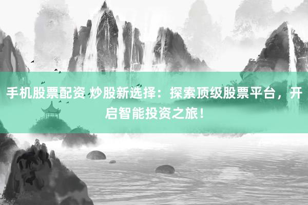 手机股票配资 炒股新选择：探索顶级股票平台，开启智能投资之旅！