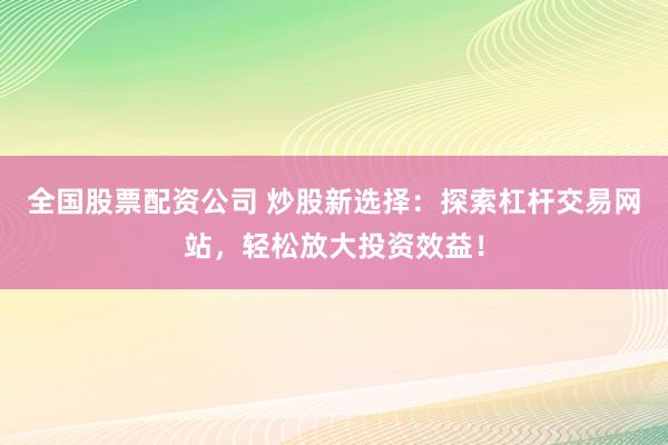 全国股票配资公司 炒股新选择：探索杠杆交易网站，轻松放大投资效益！