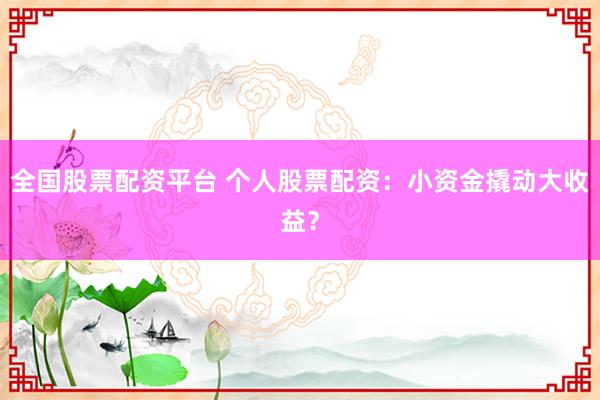 全国股票配资平台 个人股票配资：小资金撬动大收益？