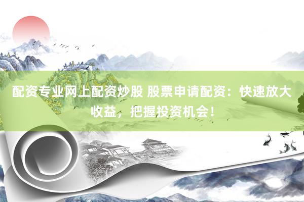 配资专业网上配资炒股 股票申请配资：快速放大收益，把握投资机会！