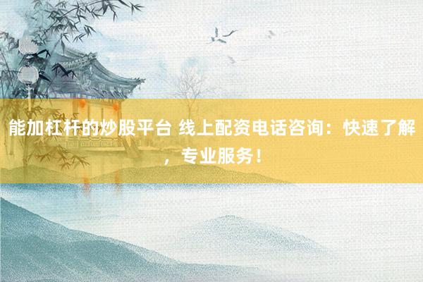 能加杠杆的炒股平台 线上配资电话咨询：快速了解，专业服务！