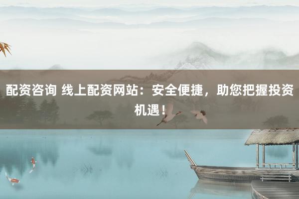 配资咨询 线上配资网站：安全便捷，助您把握投资机遇！