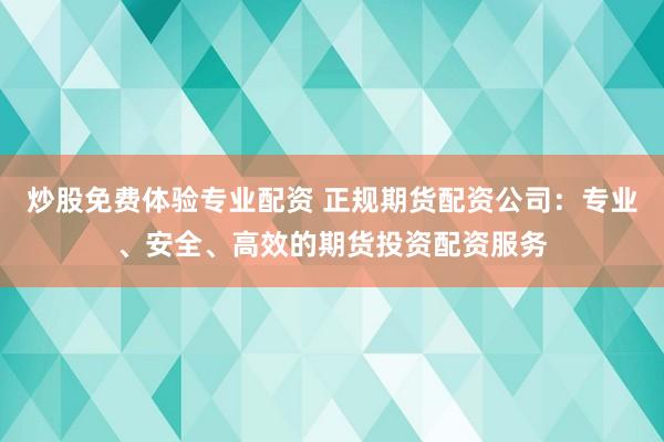 炒股免费体验专业配资 正规期货配资公司：专业、安全、高效的期货投资配资服务