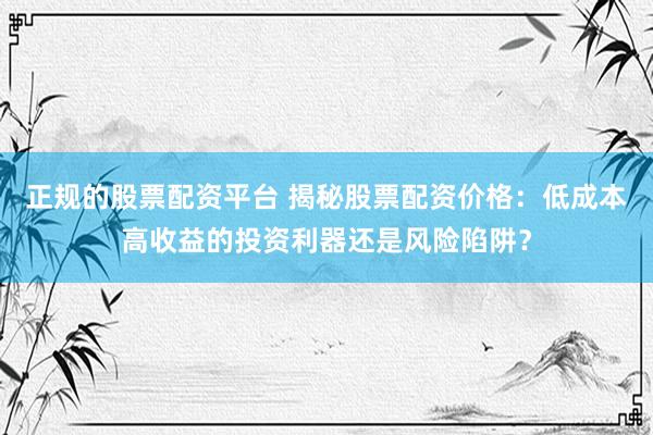正规的股票配资平台 揭秘股票配资价格：低成本高收益的投资利器还是风险陷阱？