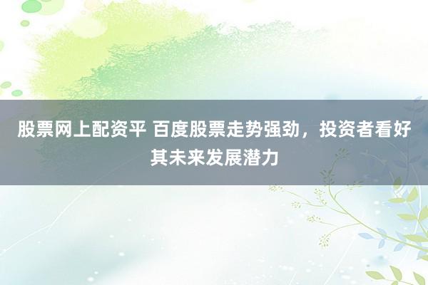股票网上配资平 百度股票走势强劲，投资者看好其未来发展潜力