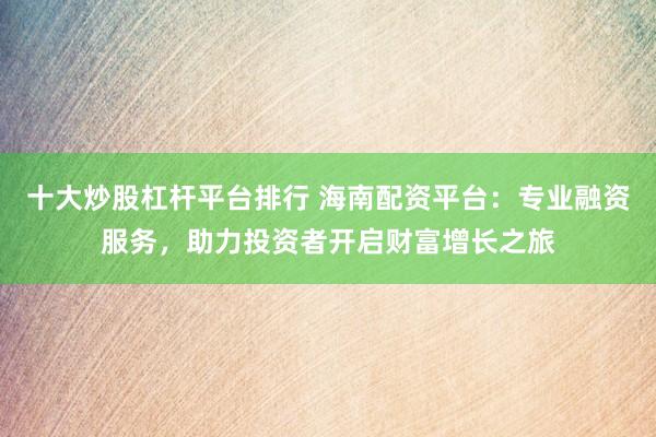 十大炒股杠杆平台排行 海南配资平台：专业融资服务，助力投资者开启财富增长之旅