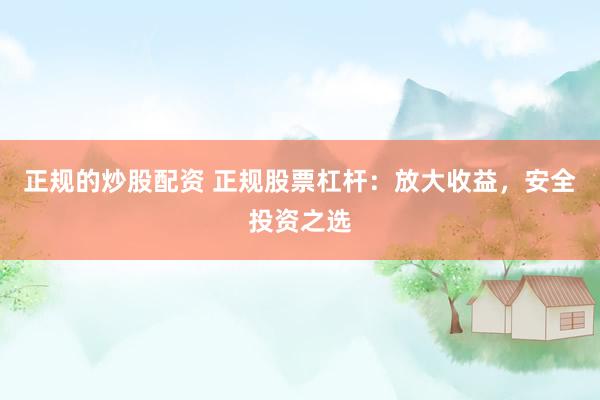 正规的炒股配资 正规股票杠杆：放大收益，安全投资之选