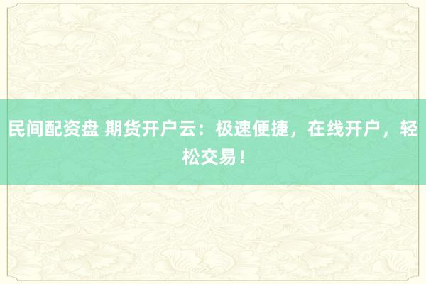 民间配资盘 期货开户云：极速便捷，在线开户，轻松交易！