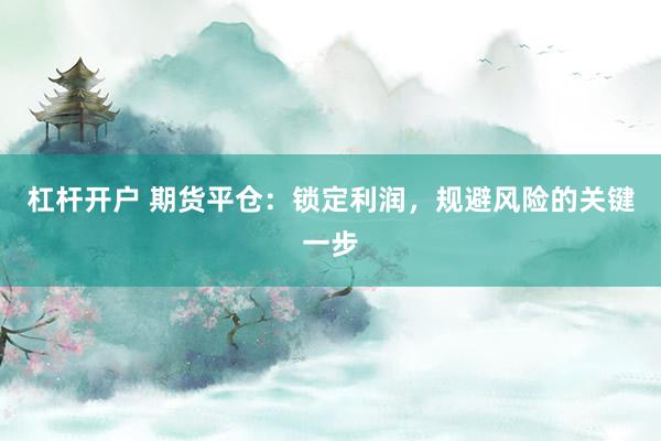 杠杆开户 期货平仓：锁定利润，规避风险的关键一步