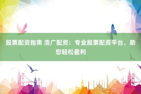 股票配资指南 浩广配资：专业股票配资平台，助您轻松盈利
