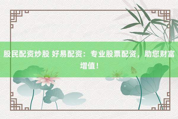 股民配资炒股 好易配资：专业股票配资，助您财富增值！