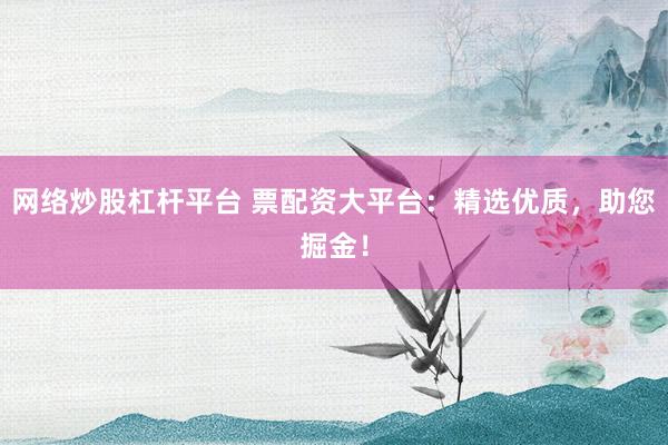 网络炒股杠杆平台 票配资大平台：精选优质，助您掘金！