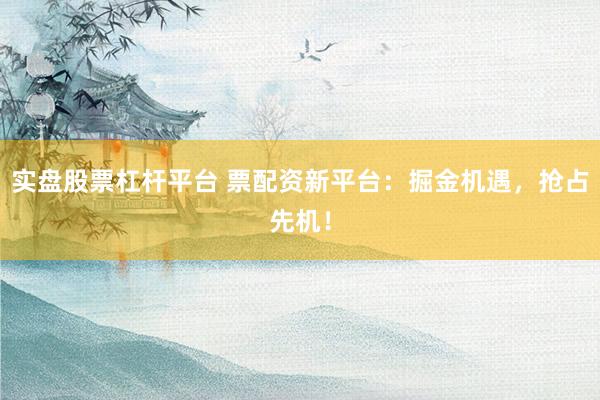 实盘股票杠杆平台 票配资新平台：掘金机遇，抢占先机！