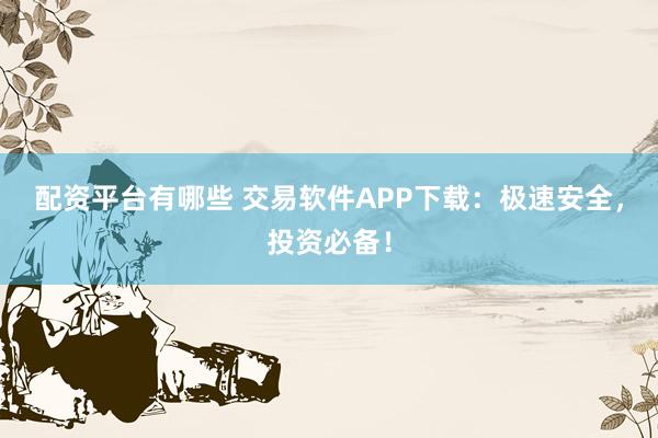 配资平台有哪些 交易软件APP下载：极速安全，投资必备！