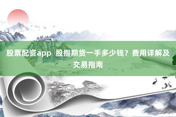 股票配资app  股指期货一手多少钱？费用详解及交易指南