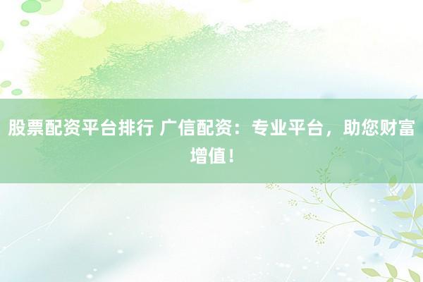股票配资平台排行 广信配资：专业平台，助您财富增值！