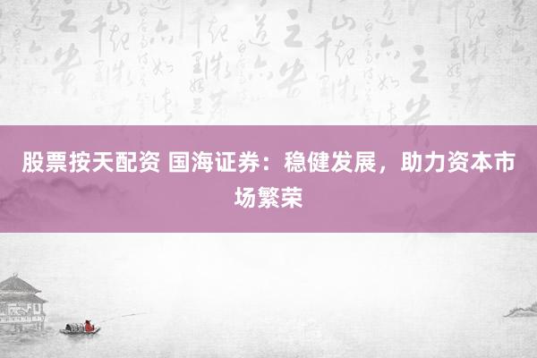 股票按天配资 国海证券：稳健发展，助力资本市场繁荣