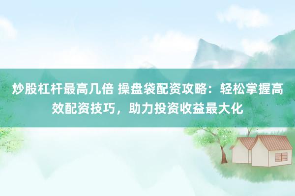 炒股杠杆最高几倍 操盘袋配资攻略：轻松掌握高效配资技巧，助力投资收益最大化