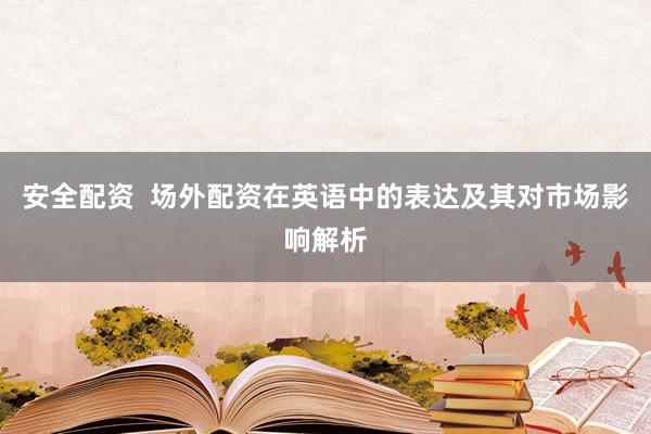 安全配资  场外配资在英语中的表达及其对市场影响解析