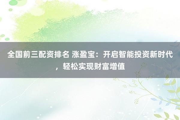 全国前三配资排名 涨盈宝：开启智能投资新时代，轻松实现财富增值