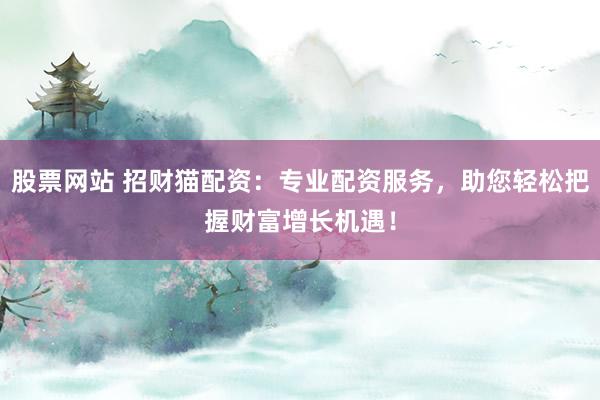 股票网站 招财猫配资：专业配资服务，助您轻松把握财富增长机遇！