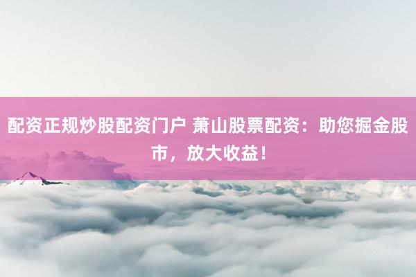 配资正规炒股配资门户 萧山股票配资：助您掘金股市，放大收益！
