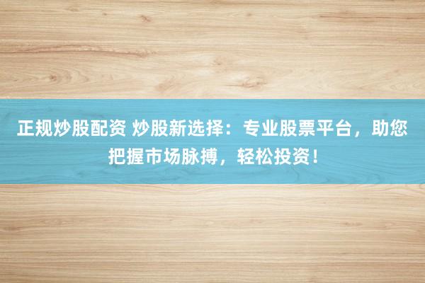 正规炒股配资 炒股新选择：专业股票平台，助您把握市场脉搏，轻松投资！
