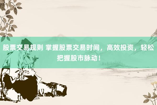 股票交易规则 掌握股票交易时间，高效投资，轻松把握股市脉动！