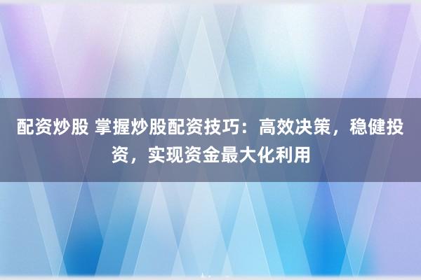 配资炒股 掌握炒股配资技巧：高效决策，稳健投资，实现资金最大化利用