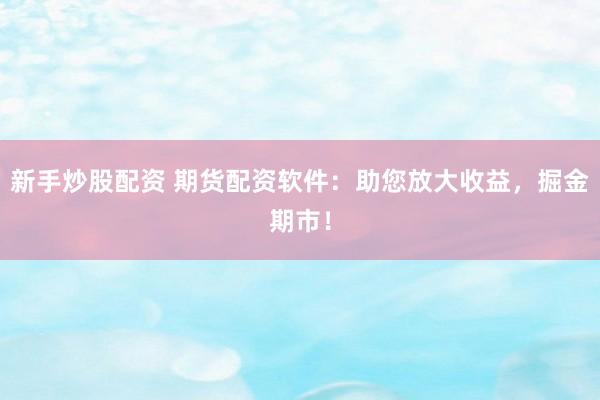新手炒股配资 期货配资软件：助您放大收益，掘金期市！