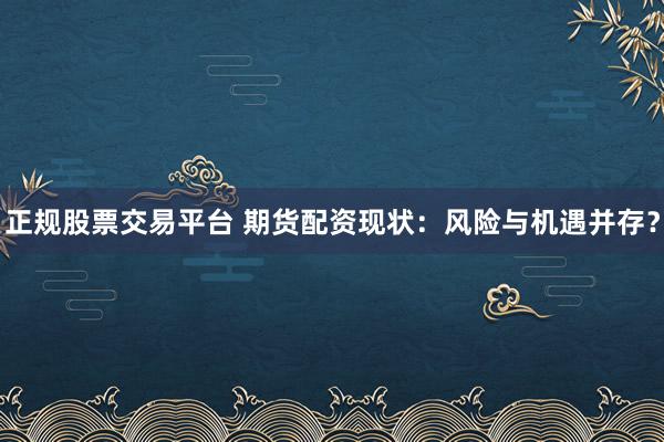 正规股票交易平台 期货配资现状：风险与机遇并存？