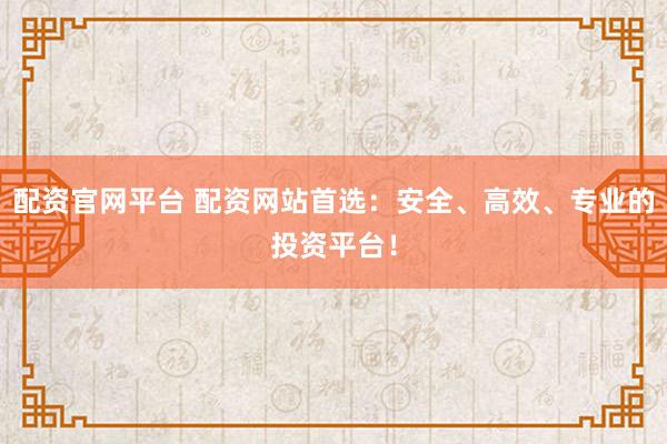 配资官网平台 配资网站首选：安全、高效、专业的投资平台！