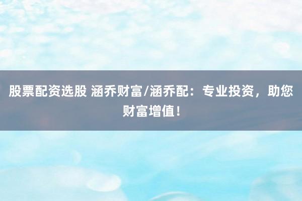 股票配资选股 涵乔财富/涵乔配：专业投资，助您财富增值！