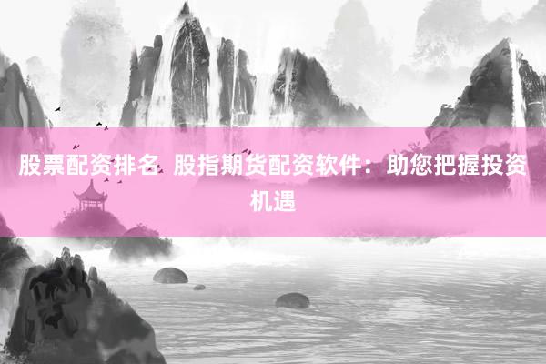 股票配资排名  股指期货配资软件：助您把握投资机遇