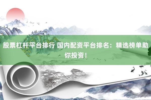 股票杠杆平台排行 国内配资平台排名：精选榜单助你投资！