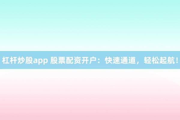 杠杆炒股app 股票配资开户：快速通道，轻松起航！