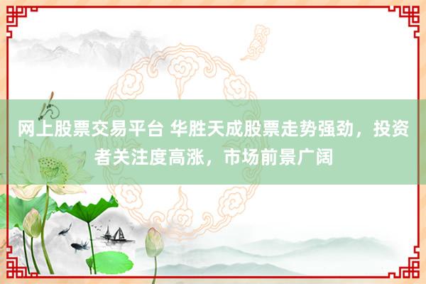 网上股票交易平台 华胜天成股票走势强劲，投资者关注度高涨，市场前景广阔