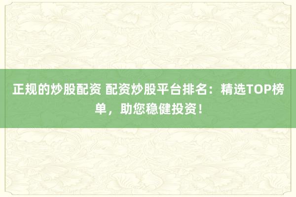 正规的炒股配资 配资炒股平台排名：精选TOP榜单，助您稳健投资！