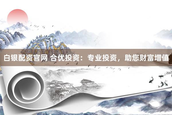 白银配资官网 合优投资：专业投资，助您财富增值