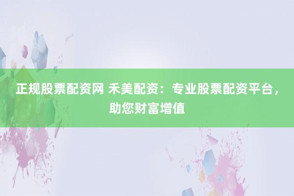 正规股票配资网 禾美配资：专业股票配资平台，助您财富增值