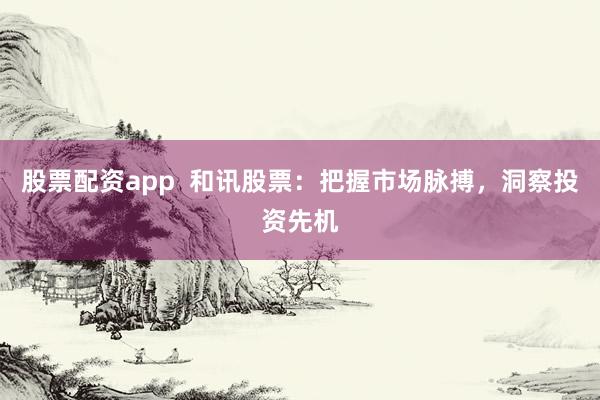 股票配资app  和讯股票：把握市场脉搏，洞察投资先机