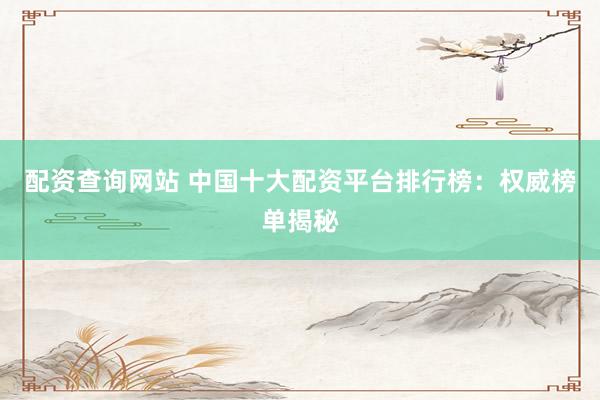 配资查询网站 中国十大配资平台排行榜：权威榜单揭秘