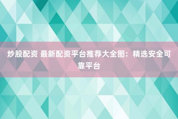 炒股配资 最新配资平台推荐大全图：精选安全可靠平台