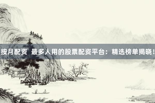 按月配资  最多人用的股票配资平台：精选榜单揭晓！